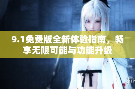 9.1免费版全新体验指南，畅享无限可能与功能升级