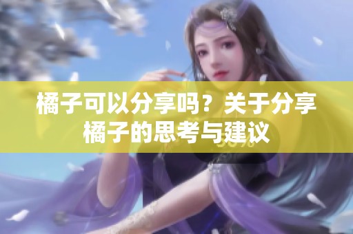 橘子可以分享吗？关于分享橘子的思考与建议
