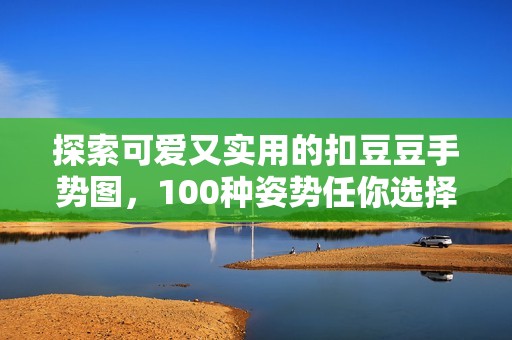 探索可爱又实用的扣豆豆手势图，100种姿势任你选择！