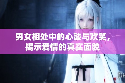 男女相处中的心酸与欢笑，揭示爱情的真实面貌