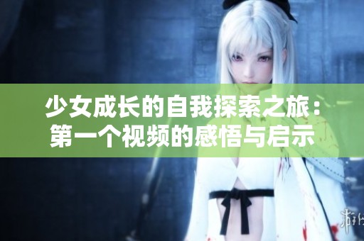 少女成长的自我探索之旅：第一个视频的感悟与启示