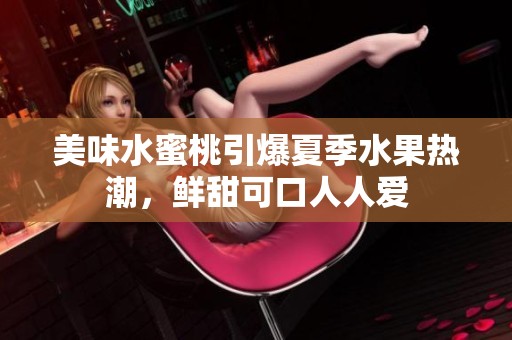 美味水蜜桃引爆夏季水果热潮，鲜甜可口人人爱