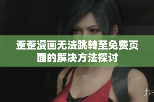 歪歪漫画无法跳转至免费页面的解决方法探讨