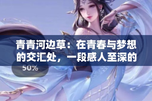 青青河边草：在青春与梦想的交汇处，一段感人至深的爱情故事