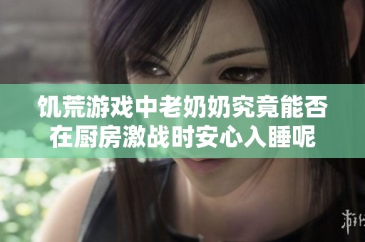 饥荒游戏中老奶奶究竟能否在厨房激战时安心入睡呢