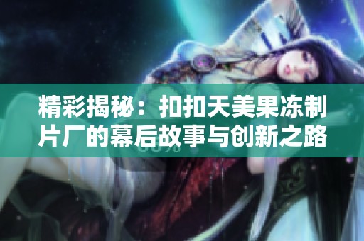 精彩揭秘：扣扣天美果冻制片厂的幕后故事与创新之路