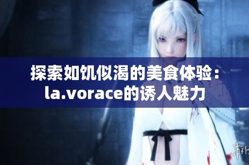 探索如饥似渴的美食体验：la.vorace的诱人魅力