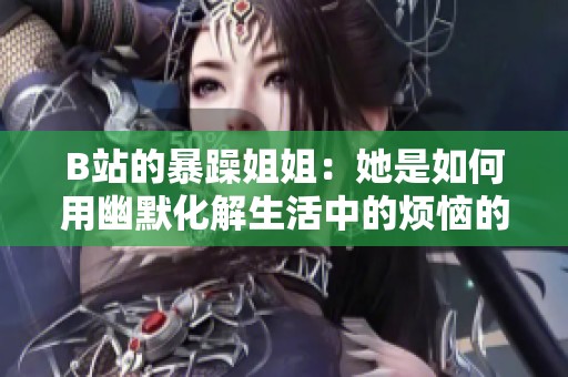 B站的暴躁姐姐：她是如何用幽默化解生活中的烦恼的