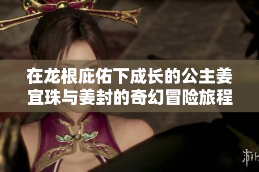 在龙根庇佑下成长的公主姜宜珠与姜封的奇幻冒险旅程