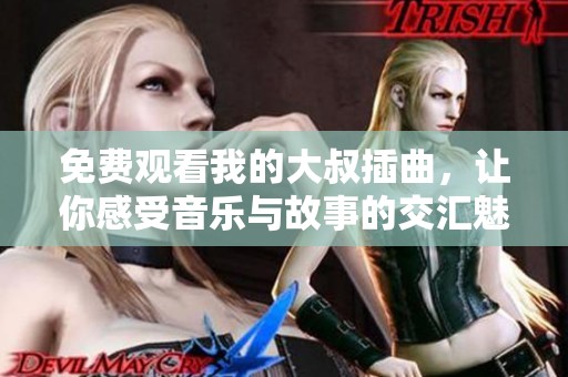 免费观看我的大叔插曲，让你感受音乐与故事的交汇魅力
