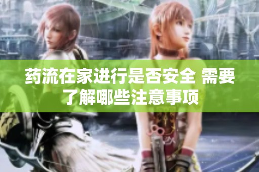 药流在家进行是否安全 需要了解哪些注意事项