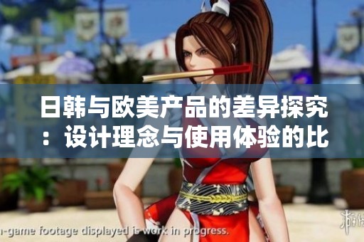 日韩与欧美产品的差异探究：设计理念与使用体验的比较