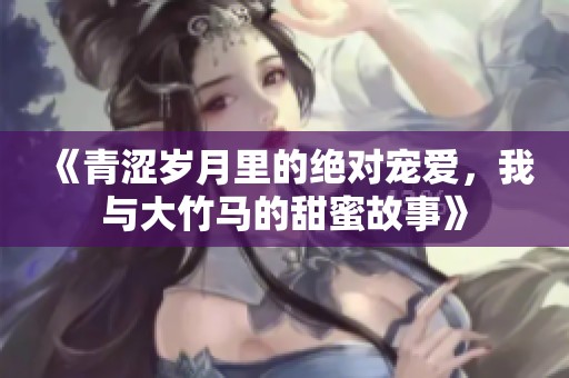 《青涩岁月里的绝对宠爱，我与大竹马的甜蜜故事》