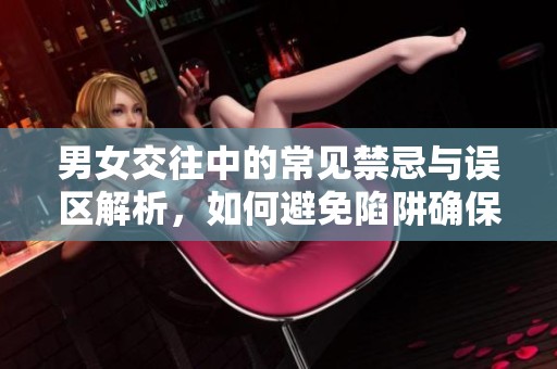 男女交往中的常见禁忌与误区解析，如何避免陷阱确保和谐关系