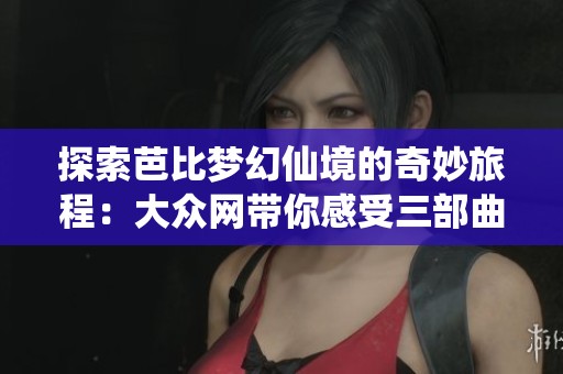 探索芭比梦幻仙境的奇妙旅程：大众网带你感受三部曲的魅力与乐趣