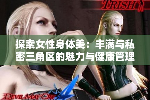 探索女性身体美：丰满与私密三角区的魅力与健康管理