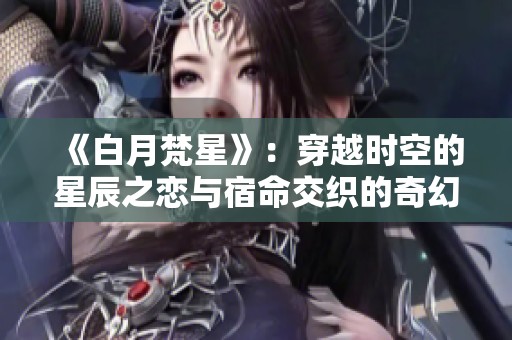 《白月梵星》：穿越时空的星辰之恋与宿命交织的奇幻旅程