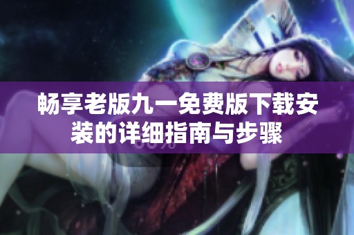 畅享老版九一免费版下载安装的详细指南与步骤
