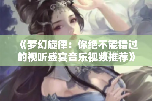 《梦幻旋律：你绝不能错过的视听盛宴音乐视频推荐》