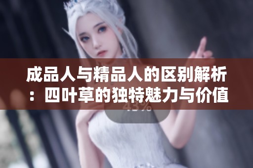 成品人与精品人的区别解析：四叶草的独特魅力与价值