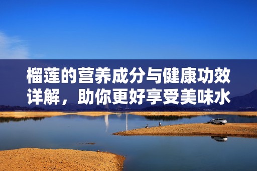 榴莲的营养成分与健康功效详解，助你更好享受美味水果