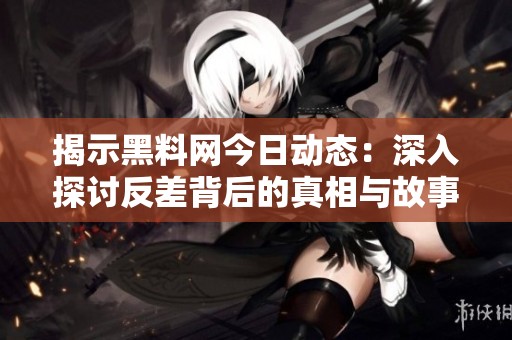 揭示黑料网今日动态：深入探讨反差背后的真相与故事