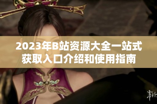 2023年B站资源大全一站式获取入口介绍和使用指南