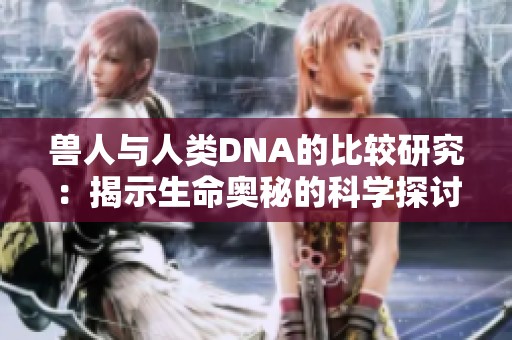 兽人与人类DNA的比较研究：揭示生命奥秘的科学探讨