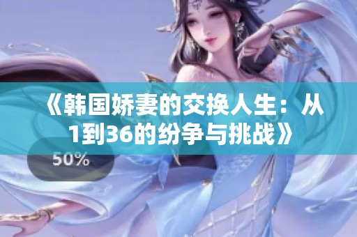 《韩国娇妻的交换人生：从1到36的纷争与挑战》