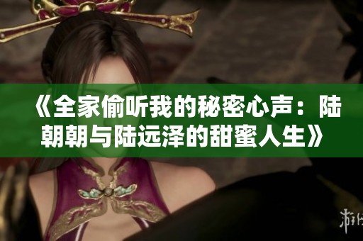 《全家偷听我的秘密心声：陆朝朝与陆远泽的甜蜜人生》