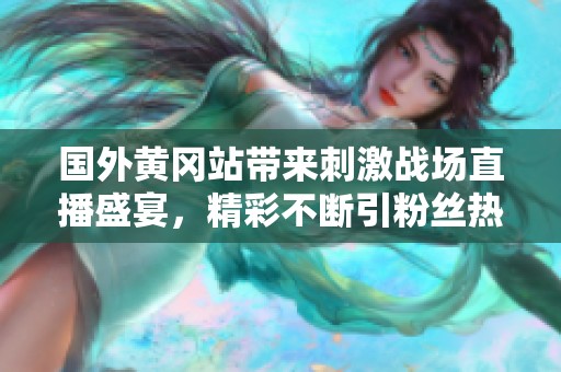 国外黄冈站带来刺激战场直播盛宴，精彩不断引粉丝热议