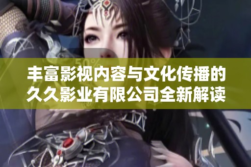 丰富影视内容与文化传播的久久影业有限公司全新解读