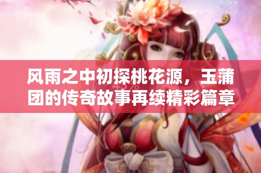 风雨之中初探桃花源，玉蒲团的传奇故事再续精彩篇章