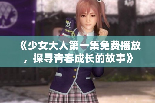 《少女大人第一集免费播放，探寻青春成长的故事》