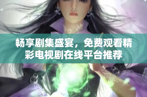 畅享剧集盛宴，免费观看精彩电视剧在线平台推荐