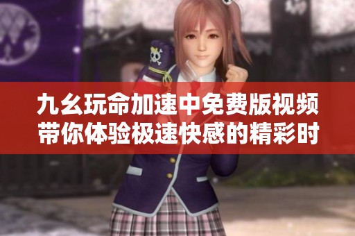 九幺玩命加速中免费版视频带你体验极速快感的精彩时刻
