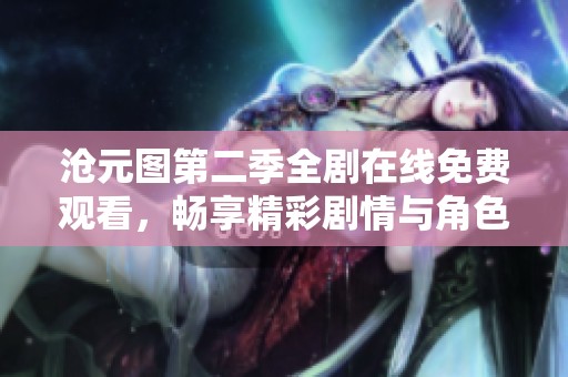 沧元图第二季全剧在线免费观看，畅享精彩剧情与角色发展