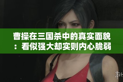 曹操在三国杀中的真实面貌：看似强大却实则内心脆弱的血量交易主公揭秘
