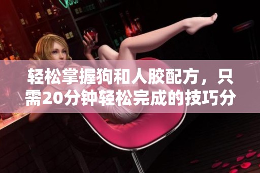 轻松掌握狗和人胶配方，只需20分钟轻松完成的技巧分享