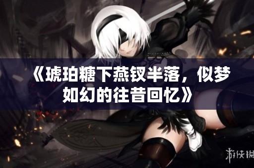 《琥珀糖下燕钗半落，似梦如幻的往昔回忆》