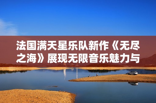 法国满天星乐队新作《无尽之海》展现无限音乐魅力与深邃情感
