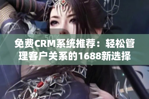 免费CRM系统推荐：轻松管理客户关系的1688新选择