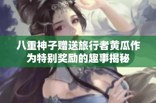 八重神子赠送旅行者黄瓜作为特别奖励的趣事揭秘