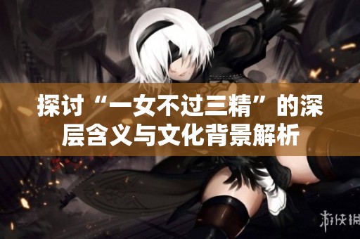 探讨“一女不过三精”的深层含义与文化背景解析