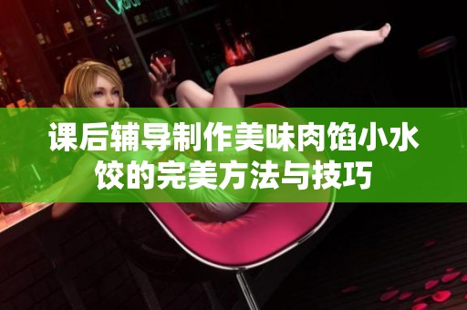 课后辅导制作美味肉馅小水饺的完美方法与技巧