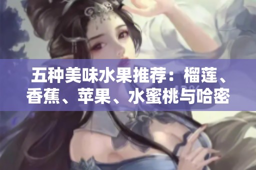 五种美味水果推荐：榴莲、香蕉、苹果、水蜜桃与哈密瓜的魅力所在