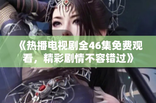 《热播电视剧全46集免费观看，精彩剧情不容错过》