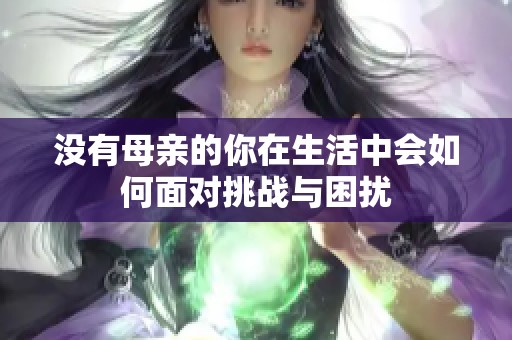 没有母亲的你在生活中会如何面对挑战与困扰