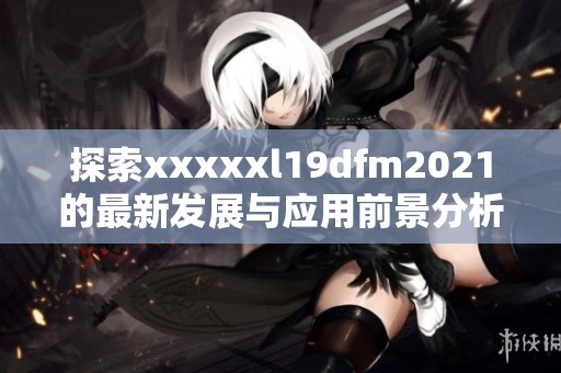 探索xxxxxl19dfm2021的最新发展与应用前景分析