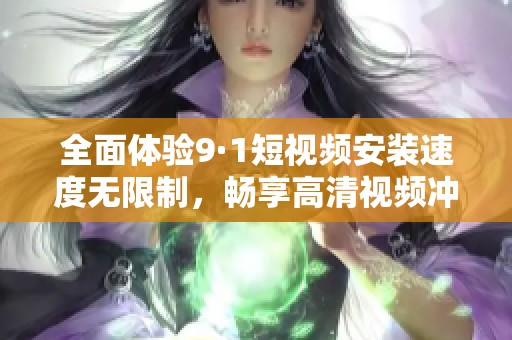 全面体验9·1短视频安装速度无限制，畅享高清视频冲击